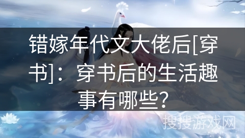 错嫁年代文大佬后[穿书]：穿书后的生活趣事有哪些？