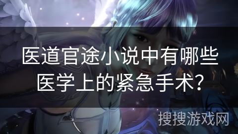医道官途小说中有哪些医学上的紧急手术？