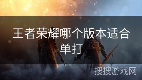王者荣耀哪个版本适合单打