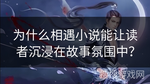 为什么相遇小说能让读者沉浸在故事氛围中？