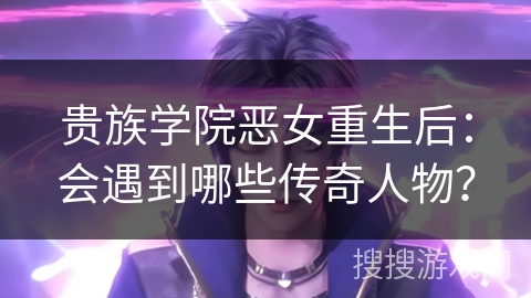 贵族学院恶女重生后：会遇到哪些传奇人物？