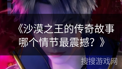 《沙漠之王的传奇故事哪个情节最震撼？》