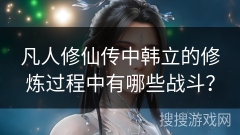 凡人修仙传中韩立的修炼过程中有哪些战斗？