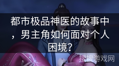都市极品神医的故事中，男主角如何面对个人困境？