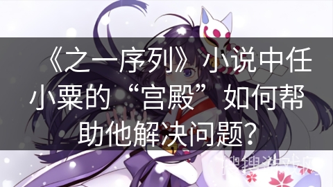 《之一序列》小说中任小粟的“宫殿”如何帮助他解决问题？