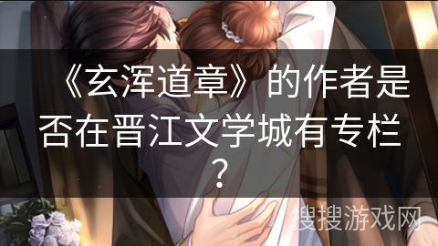 《玄浑道章》的作者是否在晋江文学城有专栏？
