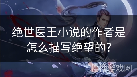 绝世医王小说的作者是怎么描写绝望的？