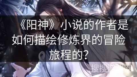 《阳神》小说的作者是如何描绘修炼界的冒险旅程的？