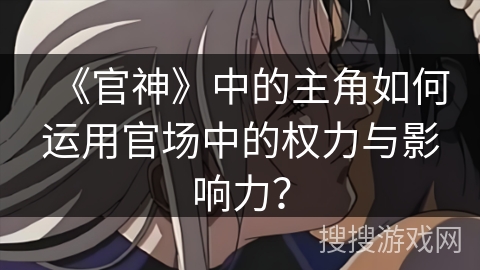 《官神》中的主角如何运用官场中的权力与影响力？