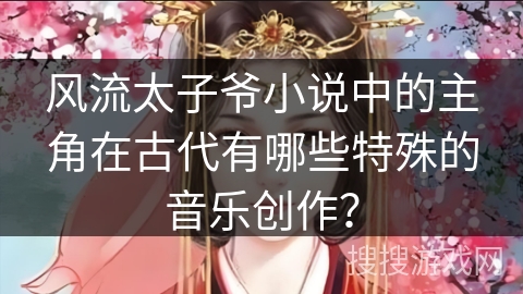 风流太子爷小说中的主角在古代有哪些特殊的音乐创作？