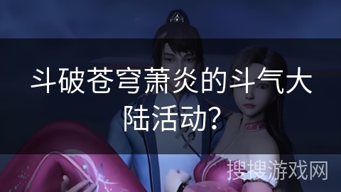 斗破苍穹萧炎的斗气大陆活动？