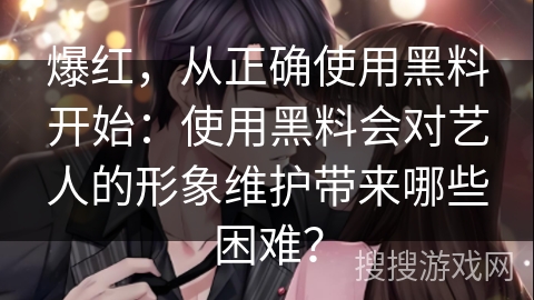 爆红，从正确使用黑料开始：使用黑料会对艺人的形象维护带来哪些困难？