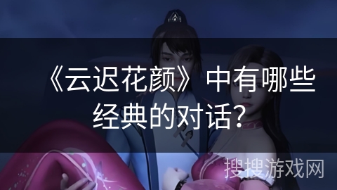 《云迟花颜》中有哪些经典的对话？