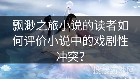飘渺之旅小说的读者如何评价小说中的戏剧性冲突？