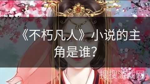 《不朽凡人》小说的主角是谁？