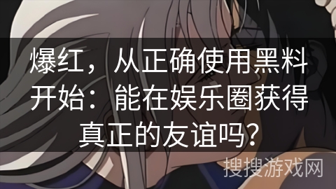 爆红，从正确使用黑料开始：能在娱乐圈获得真正的友谊吗？