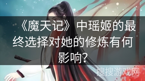 《魔天记》中瑶姬的最终选择对她的修炼有何影响？