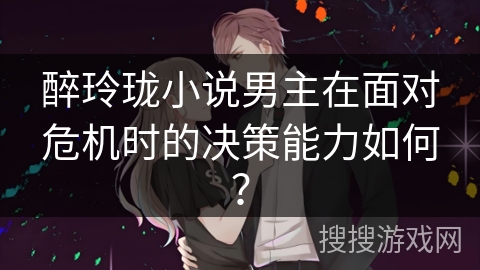 醉玲珑小说男主在面对危机时的决策能力如何？