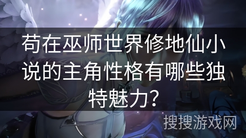 苟在巫师世界修地仙小说的主角性格有哪些独特魅力？