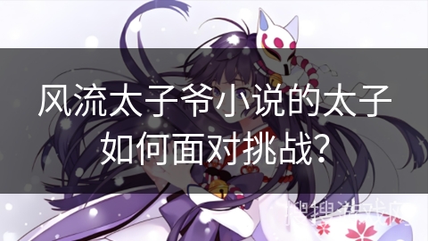 风流太子爷小说的太子如何面对挑战？