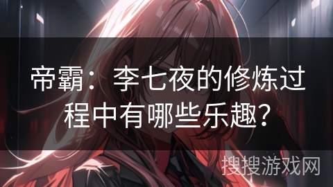 帝霸：李七夜的修炼过程中有哪些乐趣？