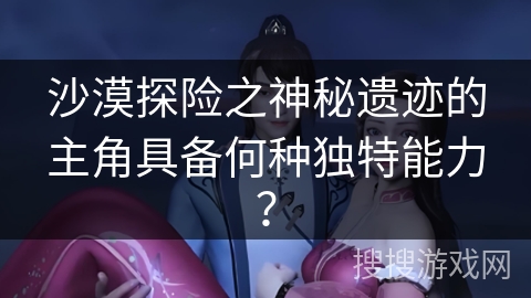 沙漠探险之神秘遗迹的主角具备何种独特能力？