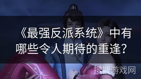 《最强反派系统》中有哪些令人期待的重逢？