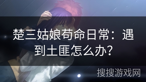 楚三姑娘苟命日常：遇到土匪怎么办？