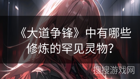 《大道争锋》中有哪些修炼的罕见灵物？