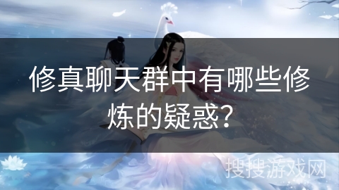 修真聊天群中有哪些修炼的疑惑？