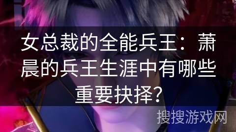 女总裁的全能兵王：萧晨的兵王生涯中有哪些重要抉择？