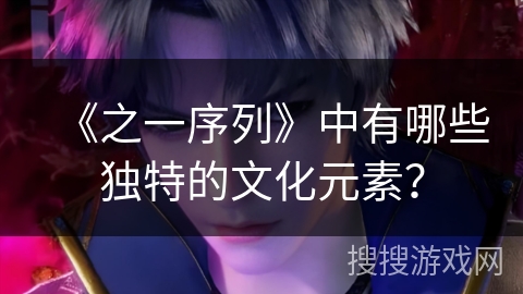 《之一序列》中有哪些独特的文化元素？
