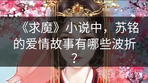 《求魔》小说中，苏铭的爱情故事有哪些波折？
