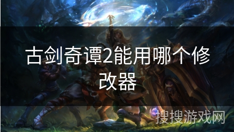 古剑奇谭2能用哪个修改器 古剑奇谭2能用哪个修改器