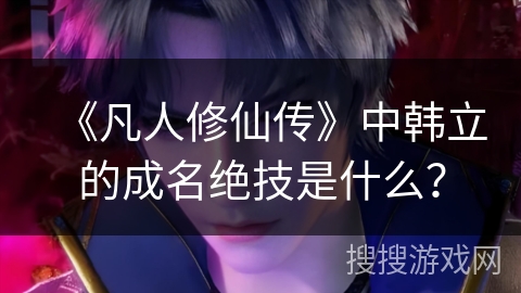 《凡人修仙传》中韩立的成名绝技是什么? 《凡人修仙传》中韩立的成名绝技是什么?