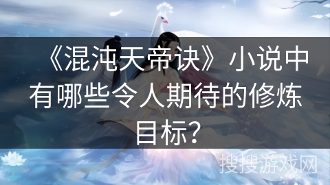 《混沌天帝诀》小说中有哪些令人期待的修炼目标？