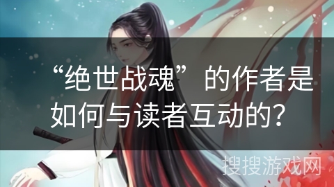 “绝世战魂”的作者是如何与读者互动的? “绝世战魂”的作者是如何与读者互动的?