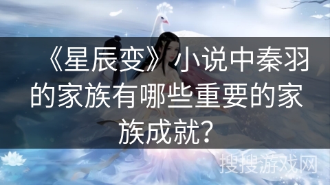 《星辰变》小说中秦羽的家族有哪些重要的家族成就? 《星辰变》小说中秦羽的家族有哪些重要的家族成就?