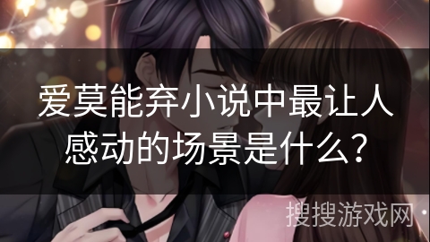 爱莫能弃小说中最让人感动的场景是什么? 爱莫能弃小说中最让人感动的场景是什么?