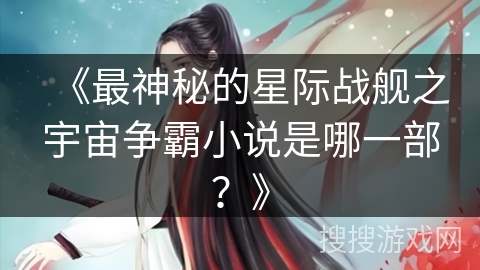 《最神秘的星际战舰之宇宙争霸小说是哪一部?》 《最神秘的星际战舰之宇宙争霸小说是哪一部?》