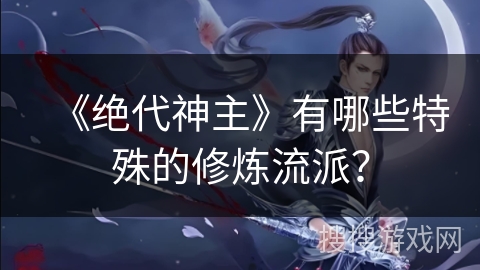 《绝代神主》有哪些特殊的修炼流派? 《绝代神主》有哪些特殊的修炼流派?