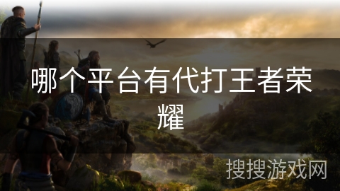 哪个平台有代打王者荣耀 哪个平台有代打王者荣耀