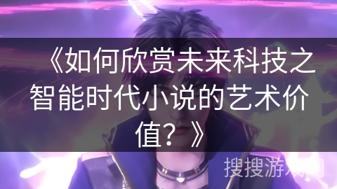 《如何欣赏未来科技之智能时代小说的艺术价值？》