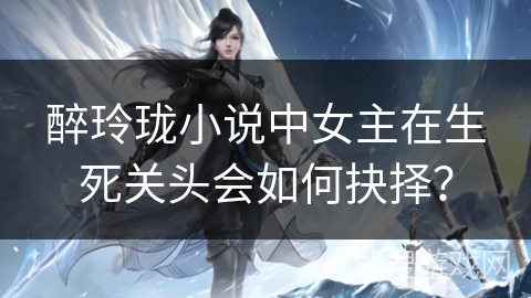 醉玲珑小说中女主在生死关头会如何抉择? 醉玲珑小说中女主在生死关头会如何抉择?