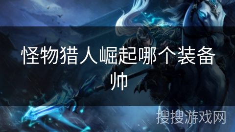怪物猎人崛起哪个装备帅 怪物猎人崛起哪个装备帅