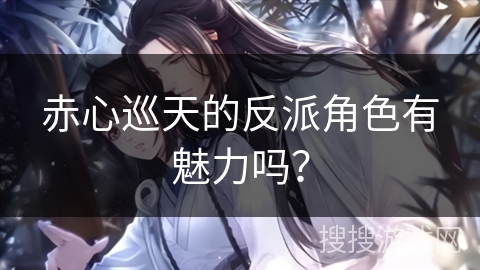 赤心巡天的反派角色有魅力吗？