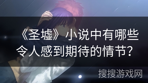 《圣墟》小说中有哪些令人感到期待的情节？