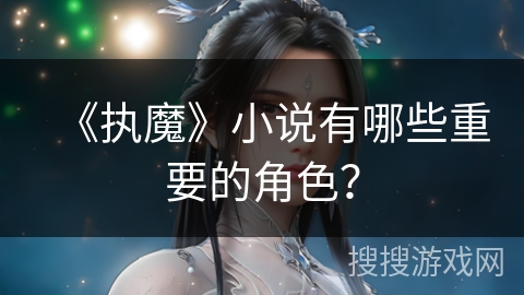 《执魔》小说有哪些重要的角色？