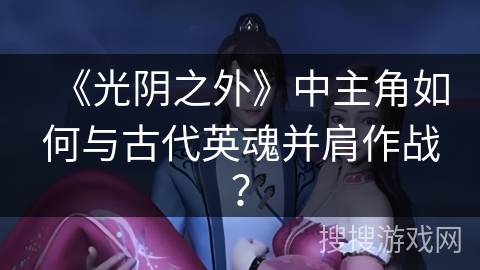 《光阴之外》中主角如何与古代英魂并肩作战？