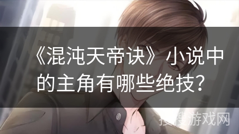 《混沌天帝诀》小说中的主角有哪些绝技? 《混沌天帝诀》小说中的主角有哪些绝技?